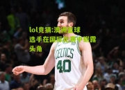 lol竞猜:澳洲篮球选手在国际比赛中崭露头角