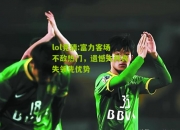 lol竞猜:富力客场不敌热门，遗憾失利丧失领先优势