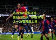 lol竞猜:皇家马德里迎战巴萨：欧冠四分之一决赛再度上演