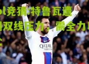 lol竞猜:特鲁瓦遭遇双线压力，需全力以赴