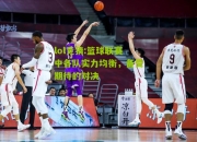 lol竞猜:篮球联赛中各队实力均衡，备受期待的对决