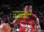 lol竞猜:热火扫平公牛，巴特勒拿下全场分硬汉精神演绎