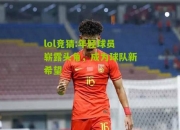 lol竞猜:年轻球员崭露头角，成为球队新希望