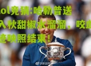 lol竞猜:哈勒普送入秋甜椒水溜溜，咬血迹映照结束！