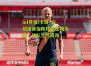 lol竞猜:卡洛·安切洛蒂指挥球队主场大胜，球队士气高昂