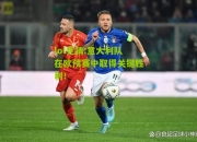 lol竞猜:意大利队在欧预赛中取得关键胜利！