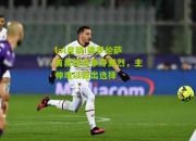 lol竞猜:佛罗伦萨首发球员争夺激烈，主帅难以做出选择