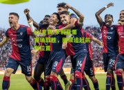 lol竞猜:卡利亚里客场取胜，继续追赶前列位置