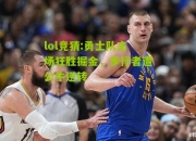 lol竞猜:勇士队主场狂胜掘金，步行者遭公牛逆转