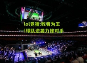 lol竞猜:败者为王!球队逆袭力挫对手