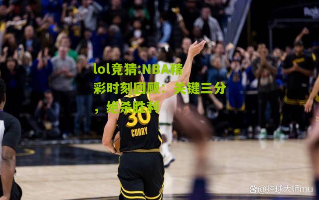 lol竞猜:NBA精彩时刻回顾：关键三分，绝杀胜利