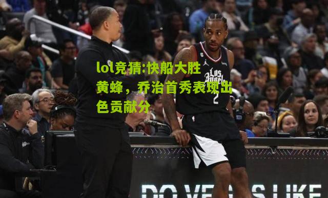 lol竞猜:快船大胜黄蜂，乔治首秀表现出色贡献分