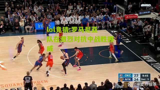 lol竞猜:罗马尼亚队在激烈对抗中战胜挪威