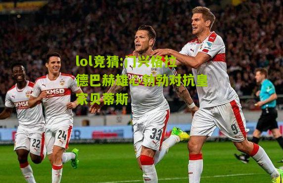 lol竞猜:门兴格拉德巴赫雄心勃勃对抗皇家贝蒂斯