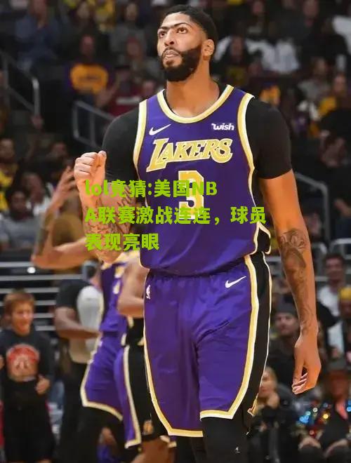 lol竞猜:美国NBA联赛激战连连，球员表现亮眼