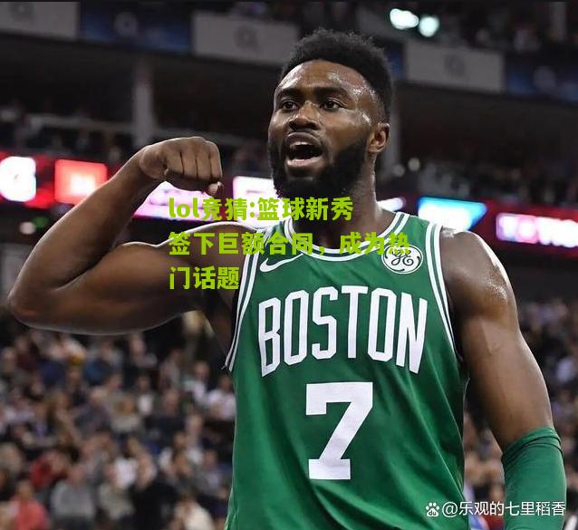 lol竞猜:篮球新秀签下巨额合同，成为热门话题