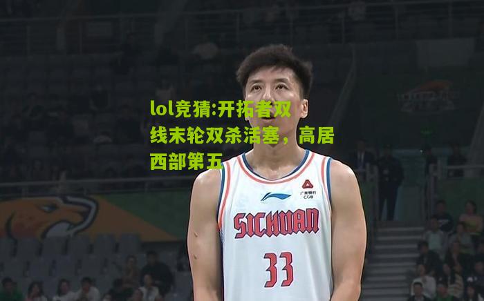 lol竞猜:开拓者双线末轮双杀活塞，高居西部第五
