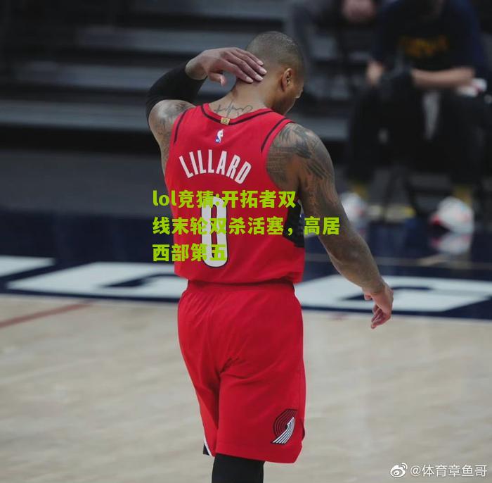 lol竞猜:开拓者双线末轮双杀活塞，高居西部第五