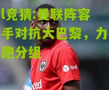 lol竞猜:曼联阵容携手对抗大巴黎，力争领跑分组