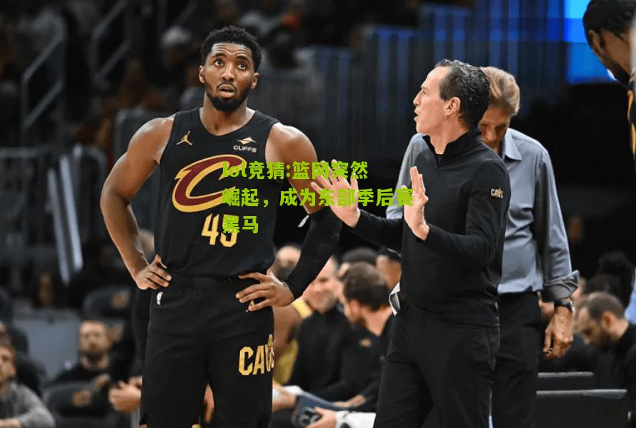 lol竞猜:篮网突然崛起，成为东部季后赛黑马