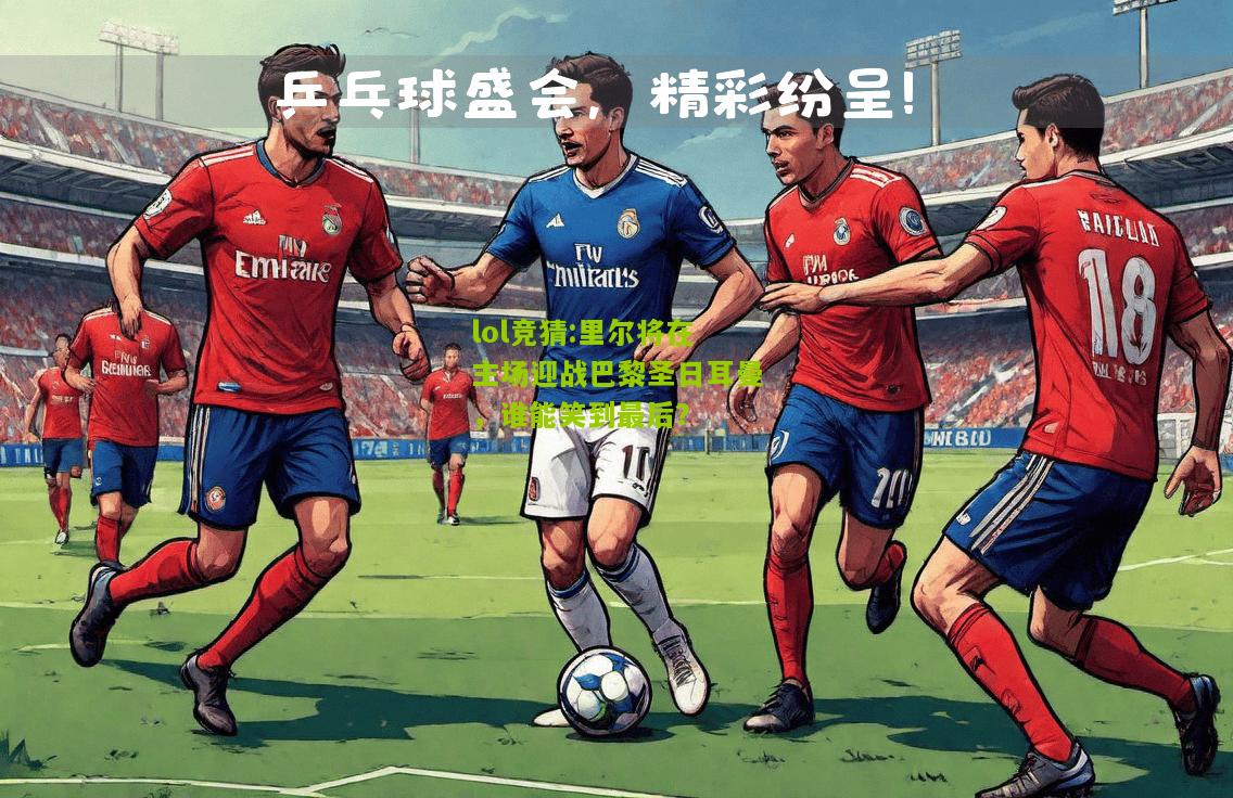 lol竞猜:里尔将在主场迎战巴黎圣日耳曼，谁能笑到最后？