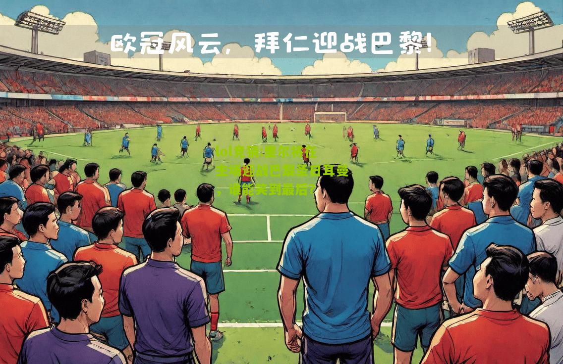 lol竞猜:里尔将在主场迎战巴黎圣日耳曼，谁能笑到最后？