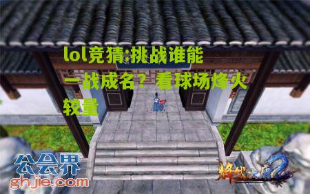 lol竞猜:挑战谁能一战成名？看球场烽火较量