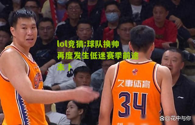lol竞猜:球队换帅再度发生低迷赛季前途未卜
