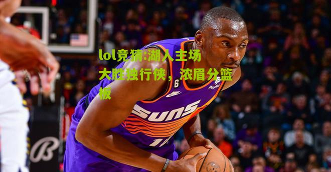 lol竞猜:湖人主场大胜独行侠，浓眉分篮板