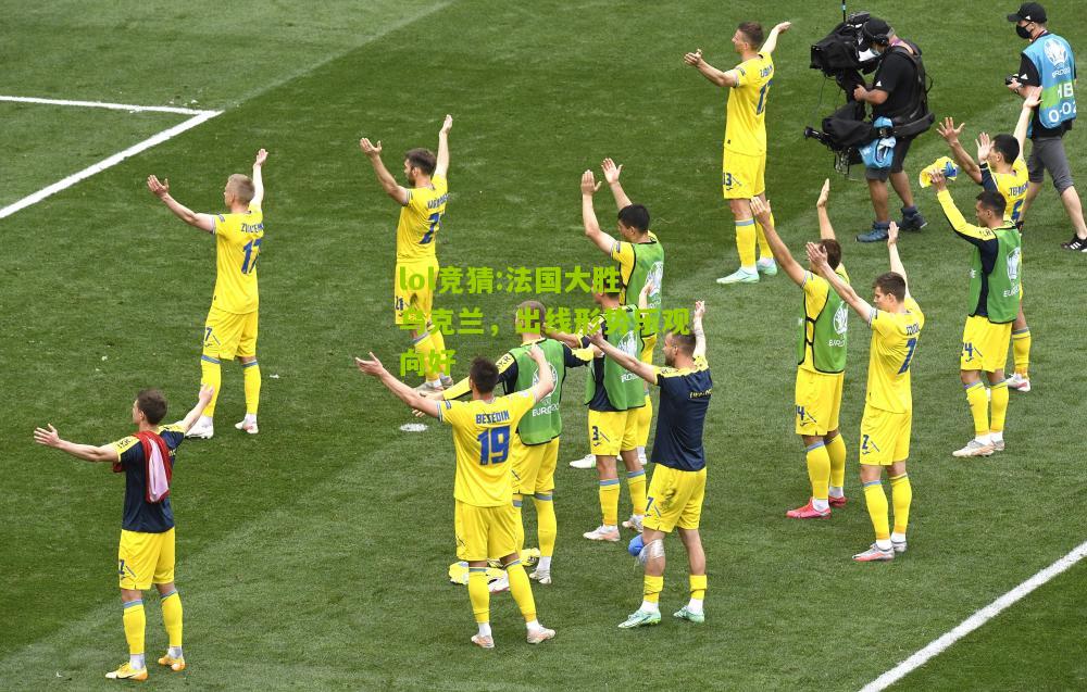 lol竞猜:法国大胜乌克兰，出线形势乐观向好