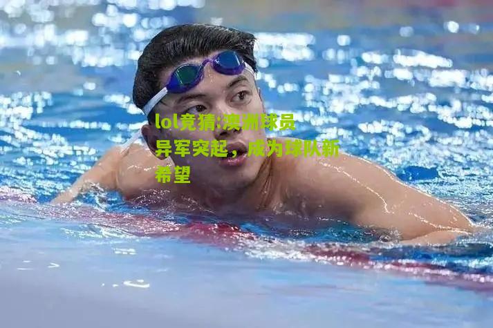 lol竞猜:澳洲球员异军突起，成为球队新希望