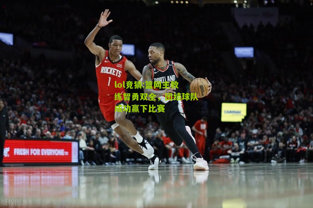 lol竞猜:篮网主教练智勇双全，团结球队成功赢下比赛