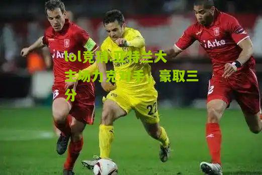 lol竞猜:亚特兰大主场力克对手，豪取三分