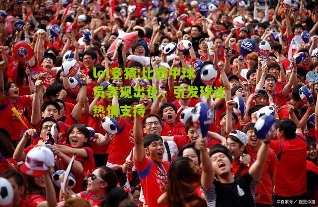 lol竞猜:比赛中球员表现出色，引发球迷热情支持