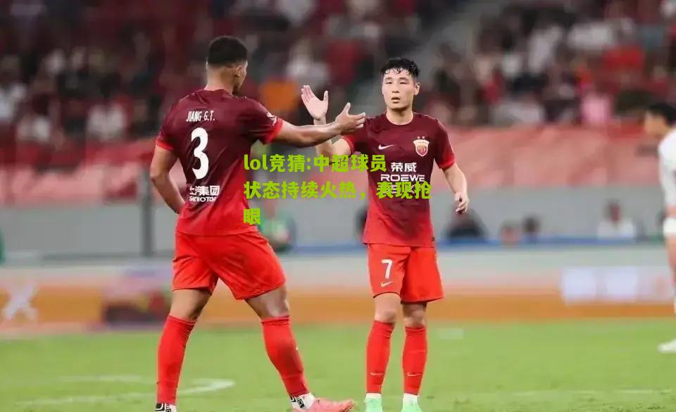 lol竞猜:中超球员状态持续火热，表现抢眼