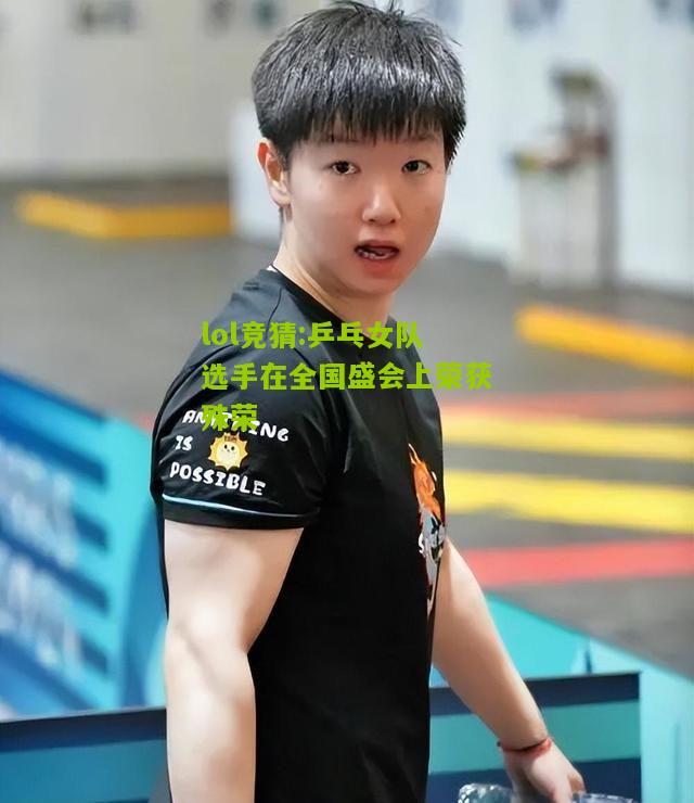 lol竞猜:乒乓女队选手在全国盛会上荣获殊荣