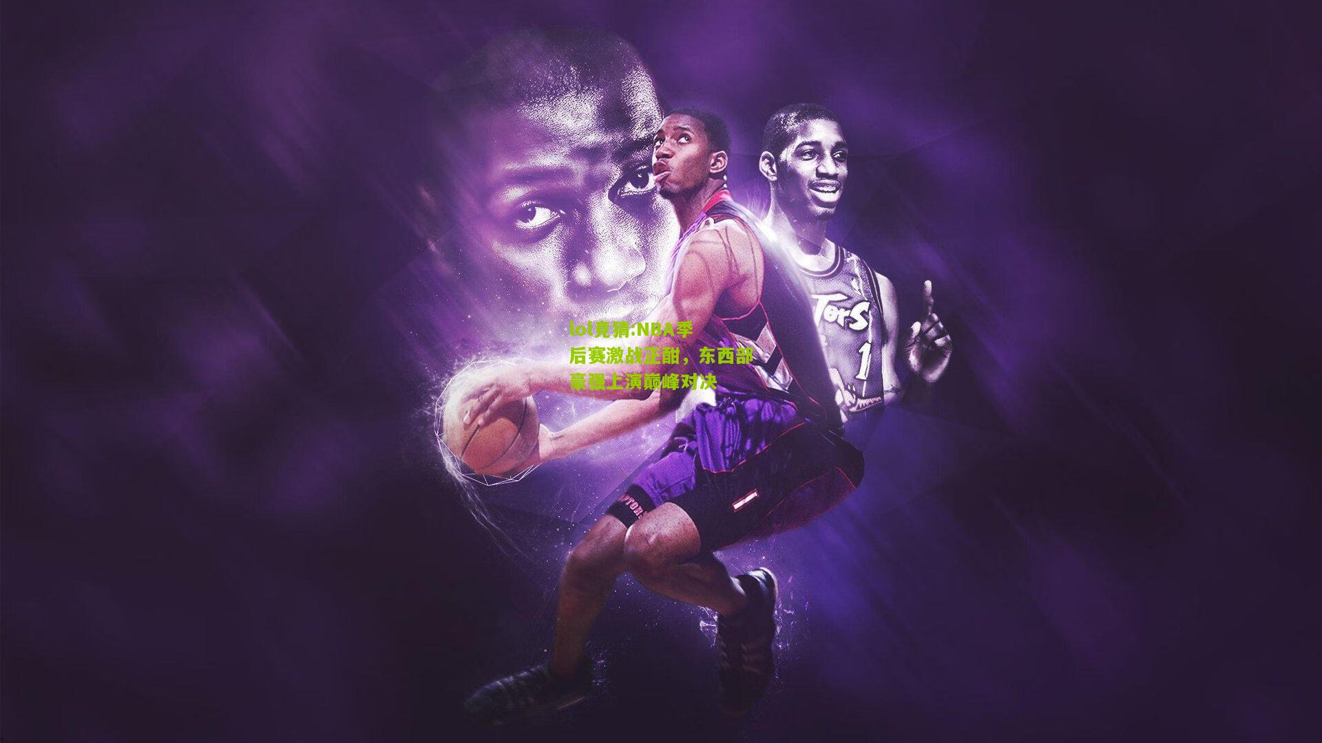 lol竞猜:NBA季后赛激战正酣，东西部豪强上演巅峰对决